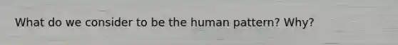 What do we consider to be the human pattern? Why?