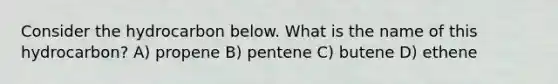 Consider the hydrocarbon below. What is the name of this hydrocarbon? A) propene B) pentene C) butene D) ethene