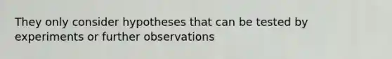 They only consider hypotheses that can be tested by experiments or further observations