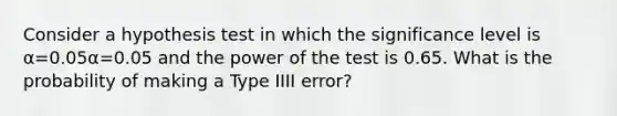 Consider a hypothesis test in which the significance level is α=0.05α=0.05 and the power of the test is 0.65. What is the probability of making a Type IIII error?