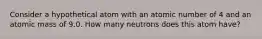 Consider a hypothetical atom with an atomic number of 4 and an atomic mass of 9.0. How many neutrons does this atom have?