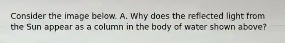 Consider the image below. A. Why does the reflected light from the Sun appear as a column in the body of water shown above?