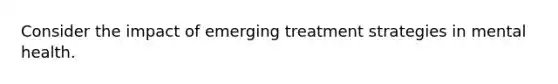 Consider the impact of emerging treatment strategies in mental health.