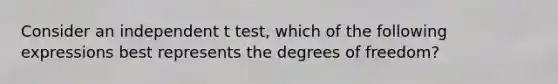 Consider an independent t test, which of the following expressions best represents the degrees of freedom?