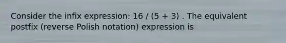 Consider the infix expression: 16 / (5 + 3) . The equivalent postfix (reverse Polish notation) expression is