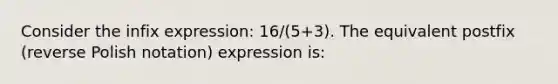 Consider the infix expression: 16/(5+3). The equivalent postfix (reverse Polish notation) expression is: