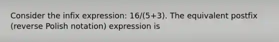 Consider the infix expression: 16/(5+3). The equivalent postfix (reverse Polish notation) expression is