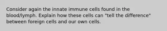 Consider again the innate immune cells found in the blood/lymph. Explain how these cells can "tell the difference" between foreign cells and our own cells.