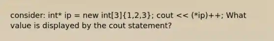 consider: int* ip = new int[3](1,2,3); cout << (*ip)++; What value is displayed by the cout statement?