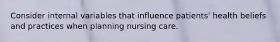 Consider internal variables that influence patients' health beliefs and practices when planning nursing care.