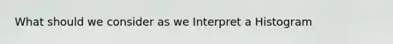 What should we consider as we Interpret a Histogram