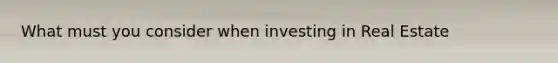 What must you consider when investing in Real Estate