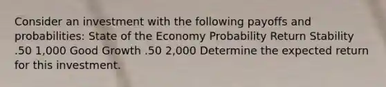 Consider an investment with the following payoffs and probabilities: State of the Economy Probability Return Stability .50 1,000 Good Growth .50 2,000 Determine the expected return for this investment.