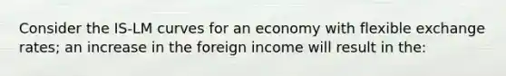 Consider the IS-LM curves for an economy with flexible exchange rates; an increase in the foreign income will result in the: