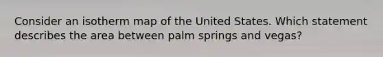 Consider an isotherm map of the United States. Which statement describes the area between palm springs and vegas?