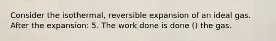 Consider the isothermal, reversible expansion of an ideal gas. After the expansion: 5. The work done is done () the gas.