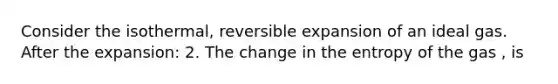 Consider the isothermal, reversible expansion of an ideal gas. After the expansion: 2. The change in the entropy of the gas , is