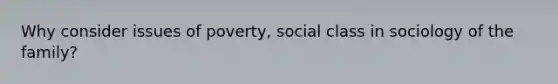 Why consider issues of poverty, social class in sociology of the family?