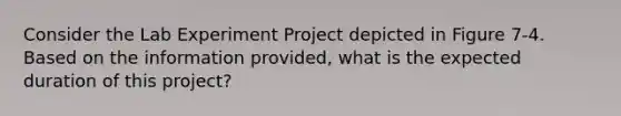 Consider the Lab Experiment Project depicted in Figure 7-4. Based on the information provided, what is the expected duration of this project?