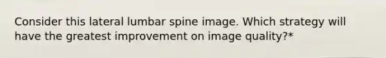 Consider this lateral lumbar spine image. Which strategy will have the greatest improvement on image quality?*