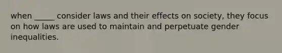 when _____ consider laws and their effects on society, they focus on how laws are used to maintain and perpetuate gender inequalities.
