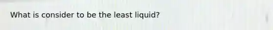 What is consider to be the least liquid?