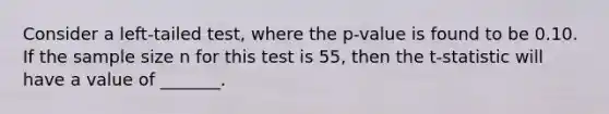 Consider a left-tailed test, where the p-value is found to be 0.10. If the sample size n for this test is 55, then the t-statistic will have a value of _______.