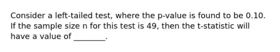 Consider a left-tailed test, where the p-value is found to be 0.10. If the sample size n for this test is 49, then the t-statistic will have a value of ________.