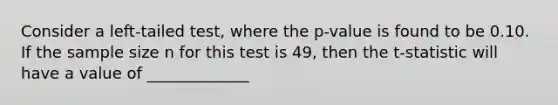 Consider a left-tailed test, where the p-value is found to be 0.10. If the sample size n for this test is 49, then the t-statistic will have a value of _____________