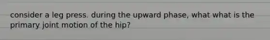 consider a leg press. during the upward phase, what what is the primary joint motion of the hip?