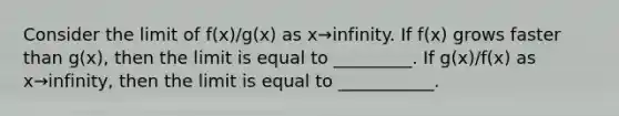 Consider the limit of f(x)/g(x) as x→infinity. If f(x) grows faster than g(x), then the limit is equal to _________. If g(x)/f(x) as x→infinity, then the limit is equal to ___________.