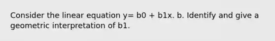 Consider the linear equation y= b0 + b1x. b. Identify and give a geometric interpretation of b1.