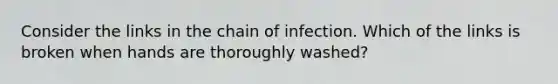 Consider the links in the chain of infection. Which of the links is broken when hands are thoroughly washed?