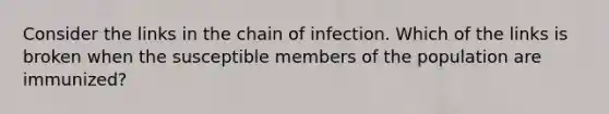 Consider the links in the chain of infection. Which of the links is broken when the susceptible members of the population are immunized?