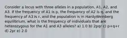 Consider a locus with three alleles in a population, A1, A2, and A3. If the frequency of A1 is p, the frequency of A2 is q, and the frequency of A3 is r, and the population is in HardyWeinberg equilibrium, what is the frequency of individuals that are heterozygous for the A1 and A3 alleles? a) 1.0 b) 2pqr c) p+q+r d) 2pr e) 2.0