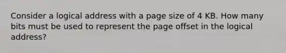 Consider a logical address with a page size of 4 KB. How many bits must be used to represent the page offset in the logical address?