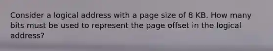 Consider a logical address with a page size of 8 KB. How many bits must be used to represent the page offset in the logical address?