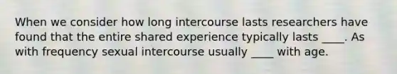 When we consider how long intercourse lasts researchers have found that the entire shared experience typically lasts ____. As with frequency sexual intercourse usually ____ with age.