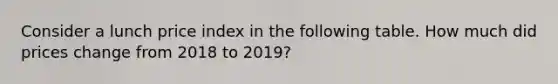 Consider a lunch price index in the following table. How much did prices change from 2018 to 2019?