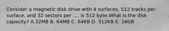 Consider a magnetic disk drive with 4 surfaces, 512 tracks per surface, and 32 sectors per .... is 512 byte.What is the disk capacity? A.32MB B. 64MB C. 64KB D. 512KB E. 16GB