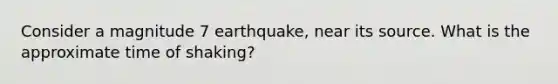 Consider a magnitude 7 earthquake, near its source. What is the approximate time of shaking?