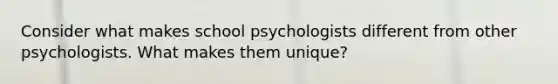 Consider what makes school psychologists different from other psychologists. What makes them unique?