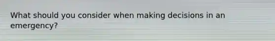 What should you consider when making decisions in an emergency?