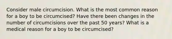 Consider male circumcision. What is the most common reason for a boy to be circumcised? Have there been changes in the number of circumcisions over the past 50 years? What is a medical reason for a boy to be circumcised?