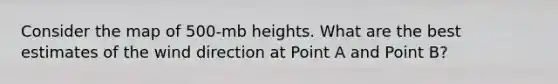 Consider the map of 500-mb heights. What are the best estimates of the wind direction at Point A and Point B?