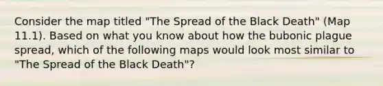 Consider the map titled "The Spread of the Black Death" (Map 11.1). Based on what you know about how the bubonic plague spread, which of the following maps would look most similar to "The Spread of the Black Death"?