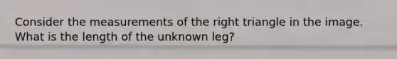 Consider the measurements of the <a href='https://www.questionai.com/knowledge/kT3VykV4Uo-right-triangle' class='anchor-knowledge'>right triangle</a> in the image. What is the length of the unknown leg?