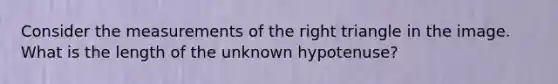 Consider the measurements of the right triangle in the image. What is the length of the unknown hypotenuse?