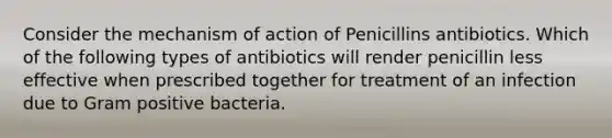 Consider the mechanism of action of Penicillins antibiotics. Which of the following types of antibiotics will render penicillin less effective when prescribed together for treatment of an infection due to Gram positive bacteria.