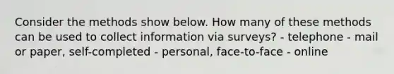 Consider the methods show below. How many of these methods can be used to collect information via surveys? - telephone - mail or paper, self-completed - personal, face-to-face - online